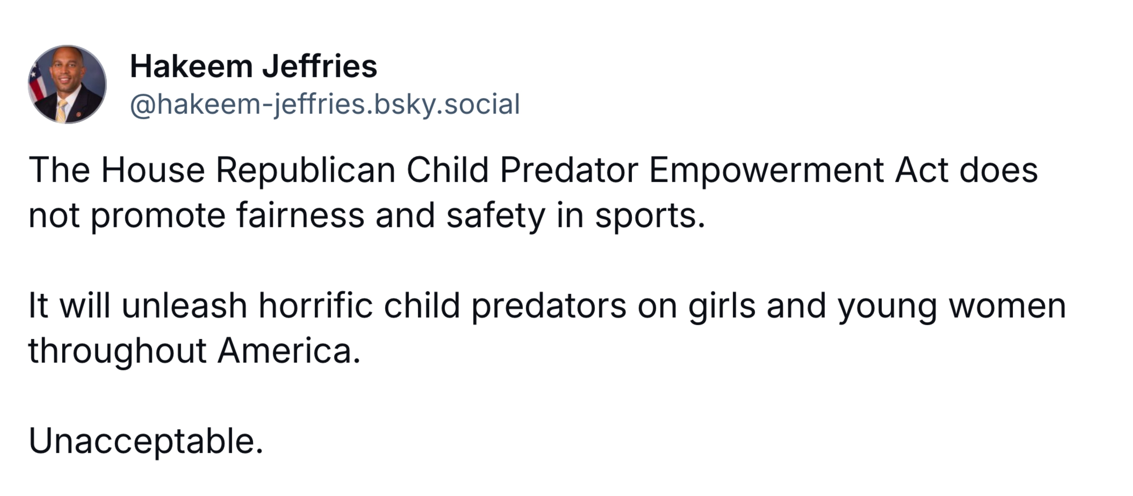 The House Republican Child Predator Empowerment Act does not promote fairness and safety in sports.  It will unleash horrific child predators on girls and young women throughout America.  Unacceptable.