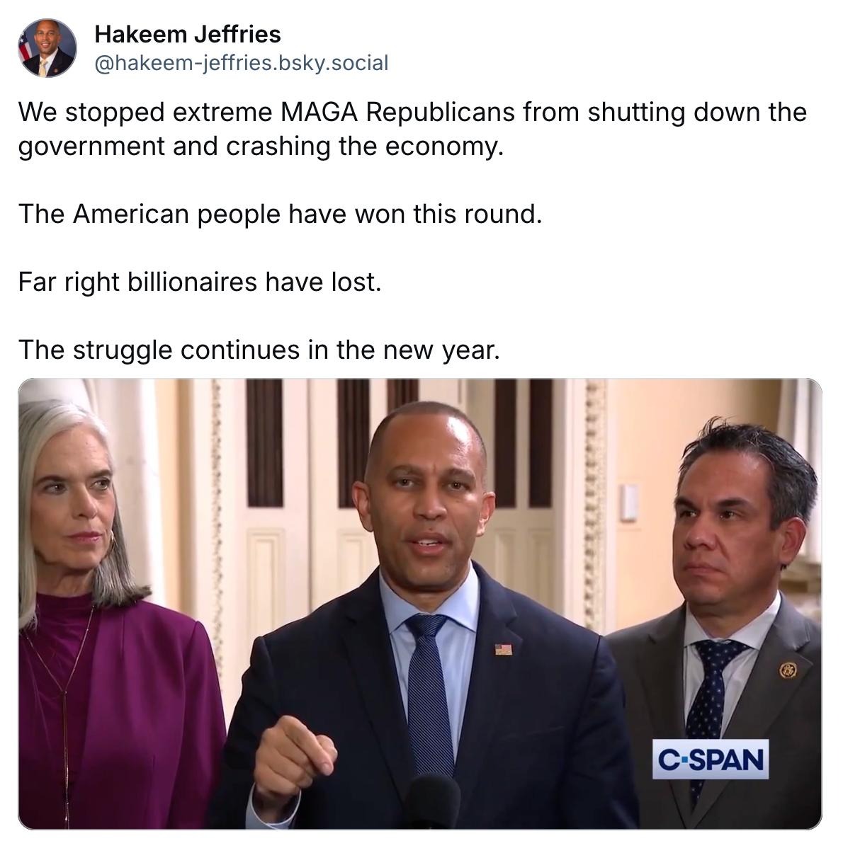 Bluesky Post: We stopped extreme MAGA Republicans from shutting down the government and crashing the economy. The American people have won this round. Far right billionaires have lost. The struggle continues in the new year. Photo of Leader Jeffries (center), Whip Katherine Clark (left) and Caucus Chair Pete Aguilar (right)